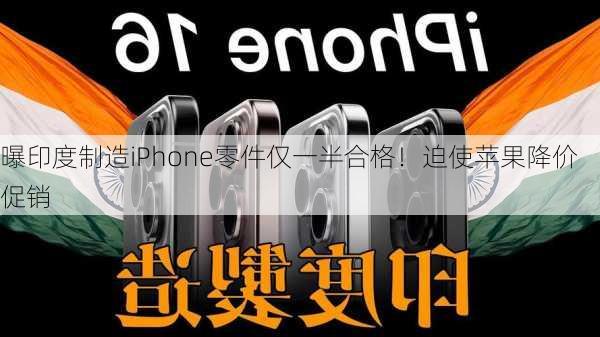 曝印度制造iPhone零件仅一半合格！迫使苹果降价促销-第3张图片-