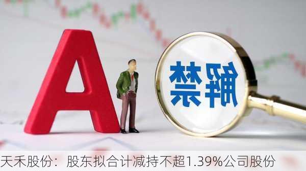 天禾股份：股东拟合计减持不超1.39%公司股份-第1张图片-