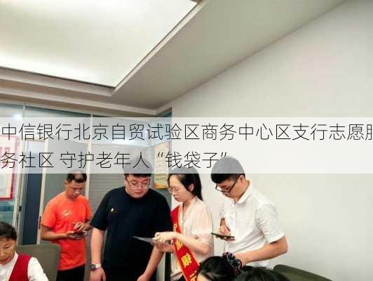 中信银行北京自贸试验区商务中心区支行志愿服务社区 守护老年人“钱袋子”-第3张图片-