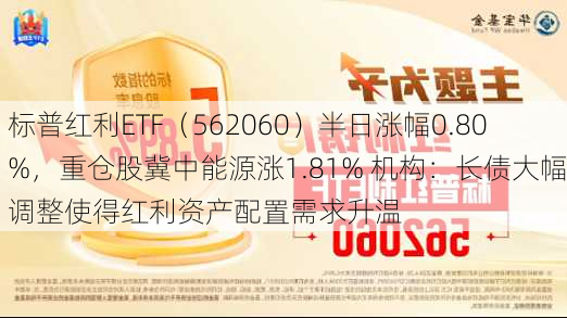 标普红利ETF（562060）半日涨幅0.80%，重仓股冀中能源涨1.81% 机构：长债大幅调整使得红利资产配置需求升温-第1张图片-