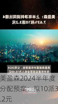 美盈森2024半年度分配预案：拟10派3.2元-第3张图片-