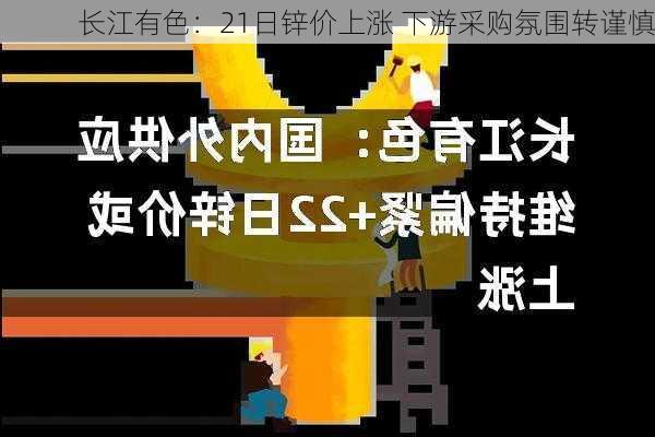 长江有色：21日锌价上涨 下游采购氛围转谨慎-第1张图片-