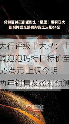 大行评级｜大摩：上调泡泡玛特目标价至55港元 上调今明两年销售及盈利预测-第1张图片-