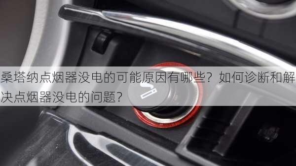 桑塔纳点烟器没电的可能原因有哪些？如何诊断和解决点烟器没电的问题？-第2张图片-