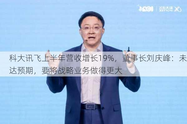 科大讯飞上半年营收增长19%，董事长刘庆峰：未达预期，要将战略业务做得更大-第1张图片-