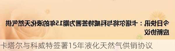 卡塔尔与科威特签署15年液化天然气供销协议-第2张图片-