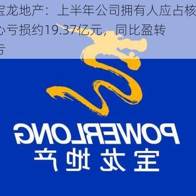 宝龙地产：上半年公司拥有人应占核心亏损约19.37亿元，同比盈转亏-第1张图片-