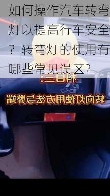 如何操作汽车转弯灯以提高行车安全？转弯灯的使用有哪些常见误区？-第3张图片-