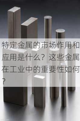 特定金属的市场作用和应用是什么？这些金属在工业中的重要性如何？-第2张图片-