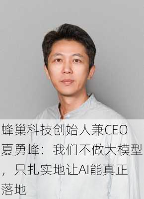 蜂巢科技创始人兼CEO夏勇峰：我们不做大模型，只扎实地让AI能真正落地-第1张图片-