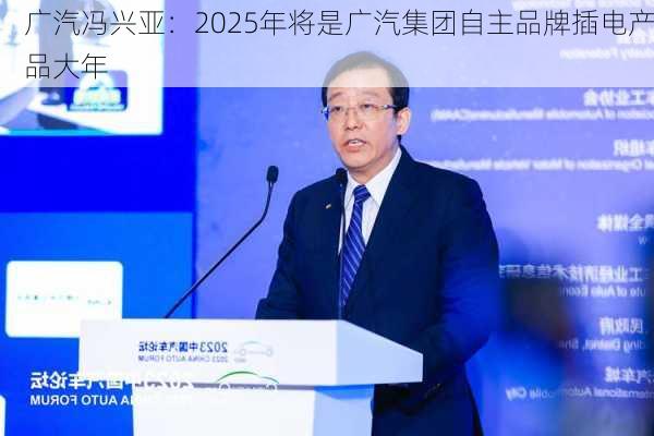 广汽冯兴亚：2025年将是广汽集团自主品牌插电产品大年-第1张图片-