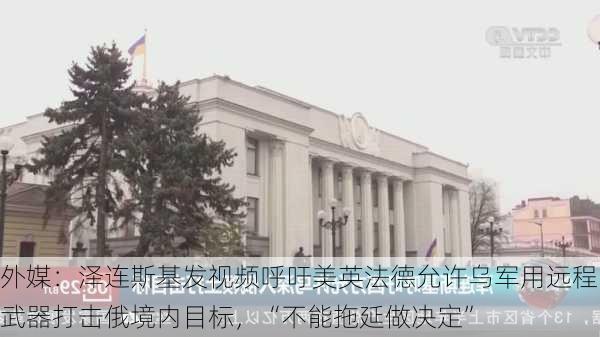 外媒：泽连斯基发视频呼吁美英法德允许乌军用远程武器打击俄境内目标，“不能拖延做决定”-第3张图片-