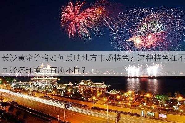 长沙黄金价格如何反映地方市场特色？这种特色在不同经济环境下有所不同？-第2张图片-