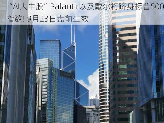 “AI大牛股”Palantir以及戴尔将跻身标普500指数! 9月23日盘前生效