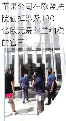 苹果公司在欧盟法院输掉涉及130亿欧元爱尔兰纳税的官司-第3张图片-