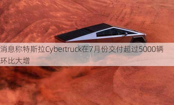 消息称特斯拉Cybertruck在7月份交付超过5000辆 环比大增-第3张图片-