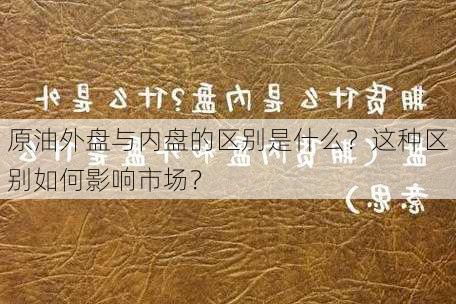 原油外盘与内盘的区别是什么？这种区别如何影响市场？-第2张图片-