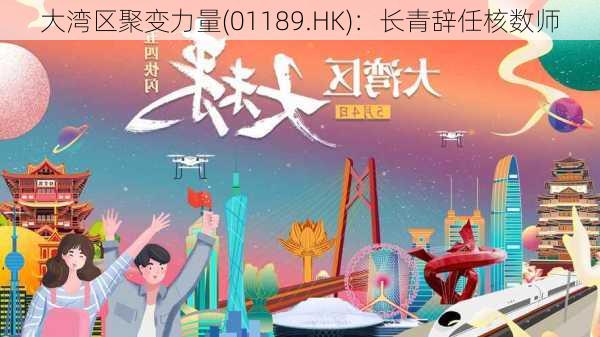 大湾区聚变力量(01189.HK)：长青辞任核数师-第1张图片-