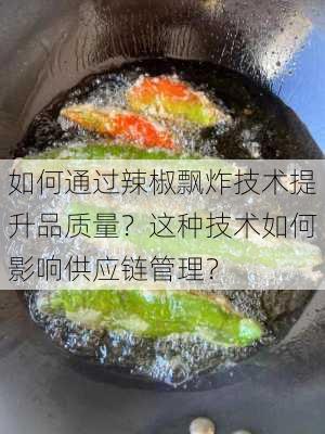 如何通过辣椒飘炸技术提升品质量？这种技术如何影响供应链管理？-第1张图片-