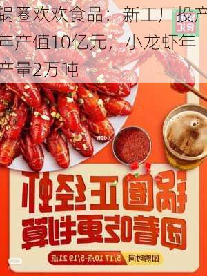 锅圈欢欢食品：新工厂投产年产值10亿元，小龙虾年产量2万吨-第2张图片-