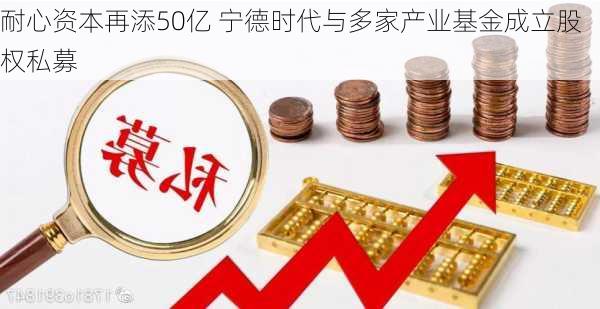 耐心资本再添50亿 宁德时代与多家产业基金成立股权私募-第2张图片-