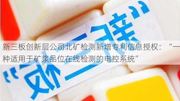 新三板创新层公司北矿检测新增专利信息授权：“一种适用于矿浆品位在线检测的电控系统”-第1张图片-