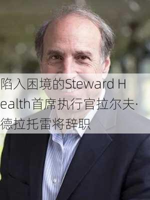 陷入困境的Steward Health首席执行官拉尔夫·德拉托雷将辞职-第2张图片-