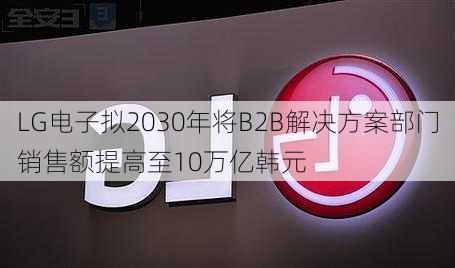 LG电子拟2030年将B2B解决方案部门销售额提高至10万亿韩元-第2张图片-