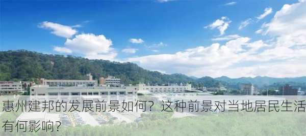 惠州建邦的发展前景如何？这种前景对当地居民生活有何影响？-第3张图片-