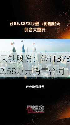 天铁股份：签订3732.58万元销售合同-第1张图片-