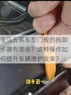 宝马五系车型门板的拆卸步骤有哪些？这种操作如何提升车辆维护效率？-第1张图片-