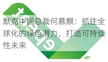 默克中国总裁何慕麒：抓住全球化的绿色潜力，打造可持续性未来-第2张图片-