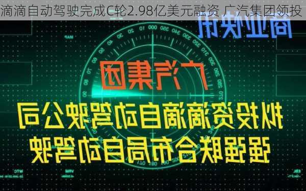 滴滴自动驾驶完成C轮2.98亿美元融资 广汽集团领投-第1张图片-