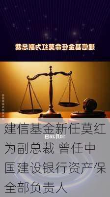 建信基金新任莫红为副总裁 曾任中国建设银行资产保全部负责人-第2张图片-