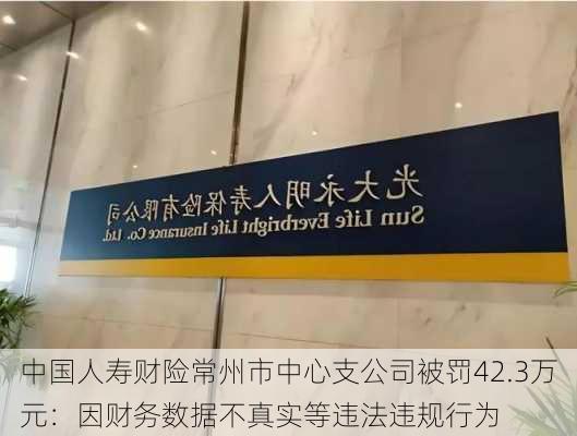 中国人寿财险常州市中心支公司被罚42.3万元：因财务数据不真实等违法违规行为-第3张图片-