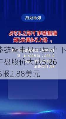 能链智电盘中异动 下午盘股价大跌5.26%报2.88美元