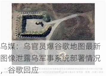 乌媒：乌官员爆谷歌地图最新图像泄露乌军事系统部署情况，谷歌回应-第1张图片-