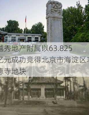 越秀地产附属以63.825亿元成功竞得北京市海淀区功德寺地块-第1张图片-