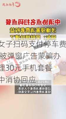 女子扫码支付停车费 被弹窗广告蒙骗办理30元手机套餐 中消协回应-第1张图片-