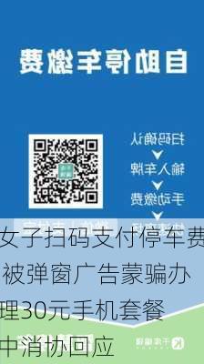 女子扫码支付停车费 被弹窗广告蒙骗办理30元手机套餐 中消协回应-第2张图片-