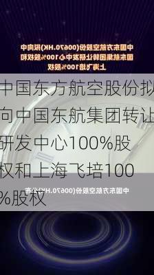 中国东方航空股份拟向中国东航集团转让研发中心100%股权和上海飞培100%股权-第1张图片-