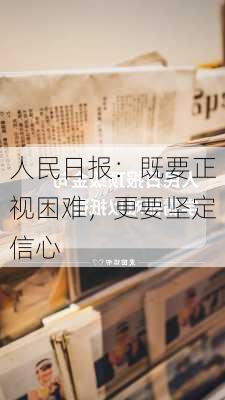 人民日报：既要正视困难，更要坚定信心-第3张图片-