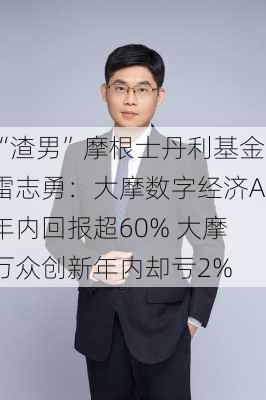 “渣男”摩根士丹利基金雷志勇：大摩数字经济A年内回报超60% 大摩万众创新年内却亏2%