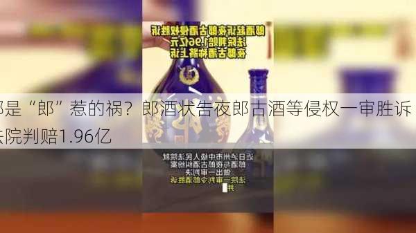 都是“郎”惹的祸？郎酒状告夜郎古酒等侵权一审胜诉 法院判赔1.96亿-第2张图片-