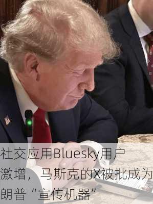 社交应用Bluesky用户激增，马斯克的X被批成为特朗普“宣传机器”