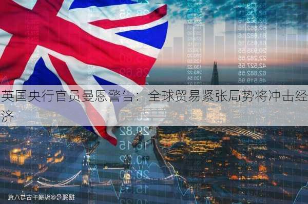 英国央行官员曼恩警告：全球贸易紧张局势将冲击经济-第2张图片-