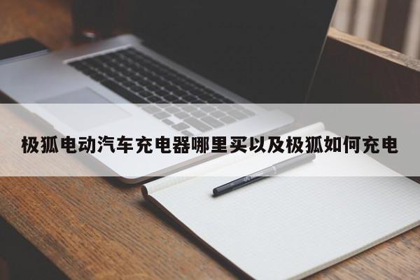 极狐电动轿车充电器哪里买以及极狐怎么充电