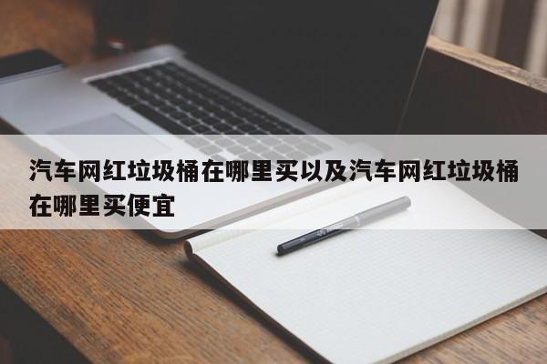 汽车网红废物桶在哪里买以及汽车网红废物桶在哪里买廉价