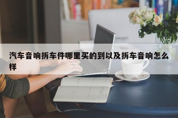 轿车音响拆车件哪里买的到以及拆车音响怎么样