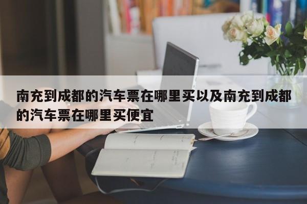 南充到成都的汽车票在哪里买以及南充到成都的汽车票在哪里买便宜